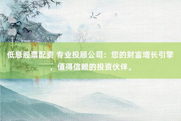 低息股票配资 专业投顾公司：您的财富增长引擎，值得信赖的投资伙伴。