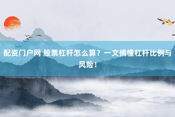 配资门户网 股票杠杆怎么算？一文搞懂杠杆比例与风险！