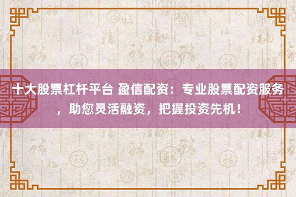 十大股票杠杆平台 盈信配资：专业股票配资服务，助您灵活融资，把握投资先机！