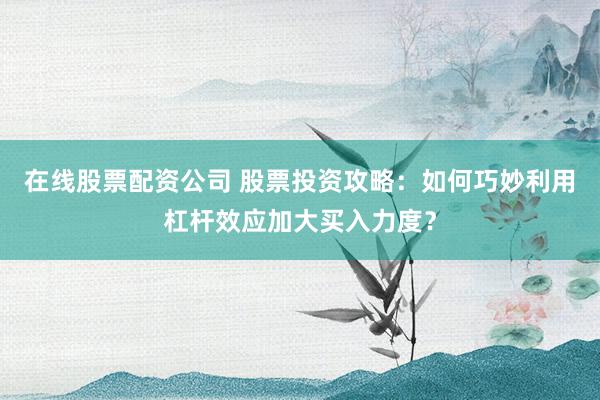 在线股票配资公司 股票投资攻略:如何巧妙利用杠杆效应加大买入力度?