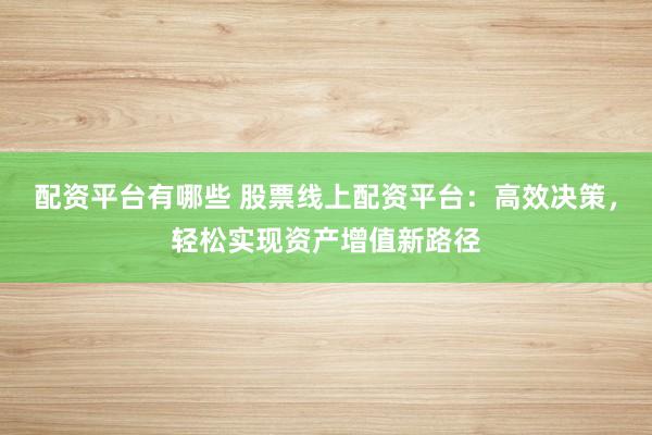 配资平台有哪些 股票线上配资平台:高效决策,轻松实现资产增值新路径
