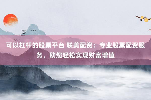 可以杠杆的股票平台 联美配资:专业股票配资服务,助您轻松实现财富增值