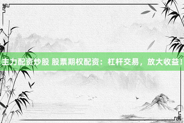 主力配资炒股 股票期权配资:杠杆交易,放大收益!