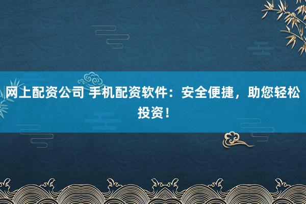 网上配资公司 手机配资软件:安全便捷,助您轻松投资!