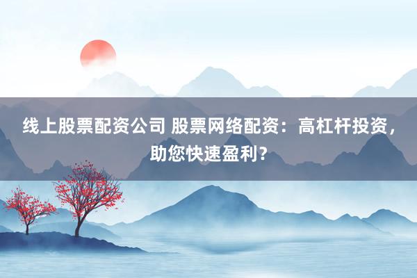线上股票配资公司 股票网络配资:高杠杆投资,助您快速盈利?