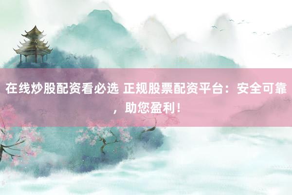 在线炒股配资看必选 正规股票配资平台:安全可靠,助您盈利!