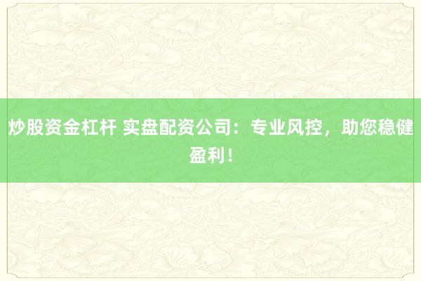 炒股资金杠杆 实盘配资公司:专业风控,助您稳健盈利!