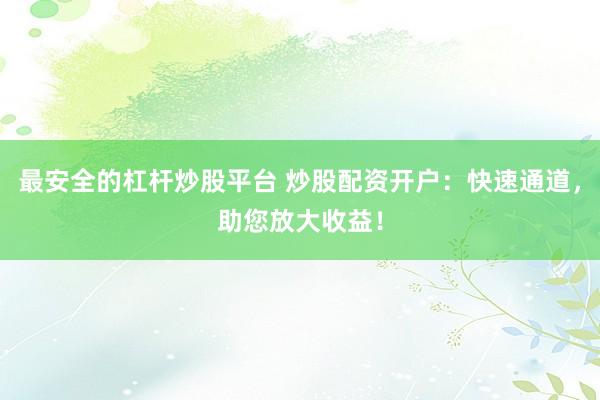 最安全的杠杆炒股平台 炒股配资开户:快速通道,助您放大收益!