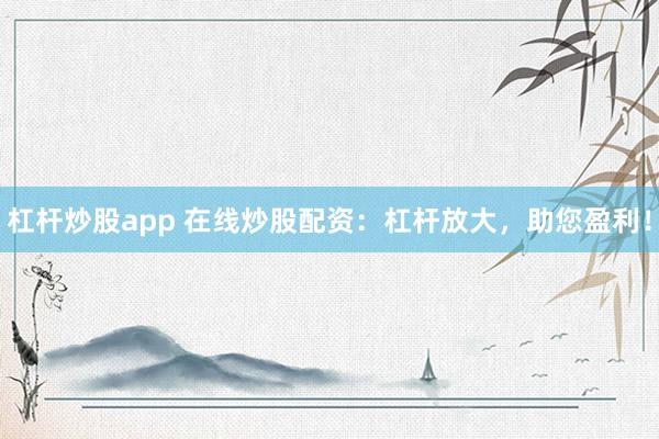 杠杆炒股app 在线炒股配资:杠杆放大,助您盈利!