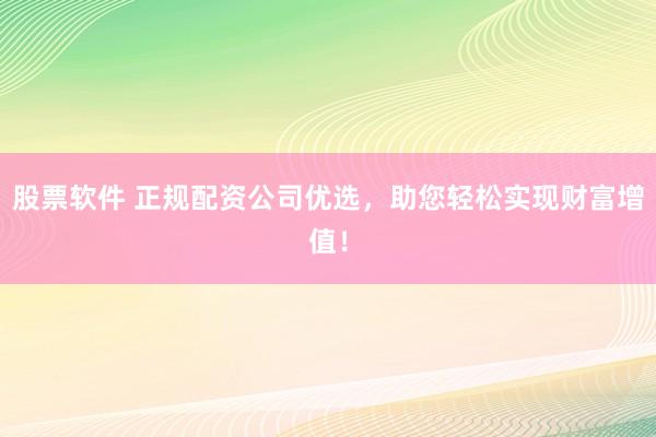 股票软件 正规配资公司优选，助您轻松实现财富增值！