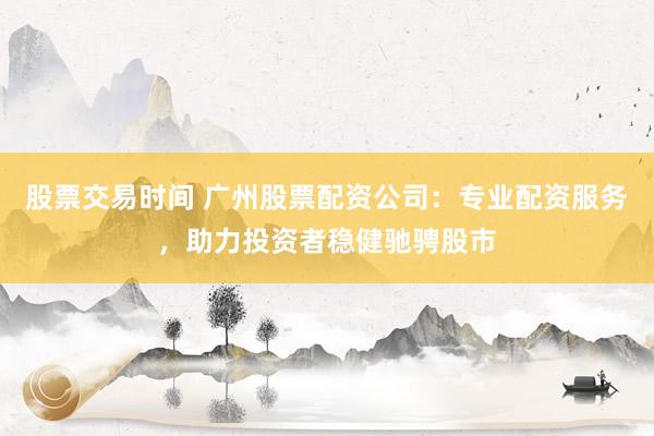 股票交易时间 广州股票配资公司:专业配资服务,助力投资者稳健驰骋股市