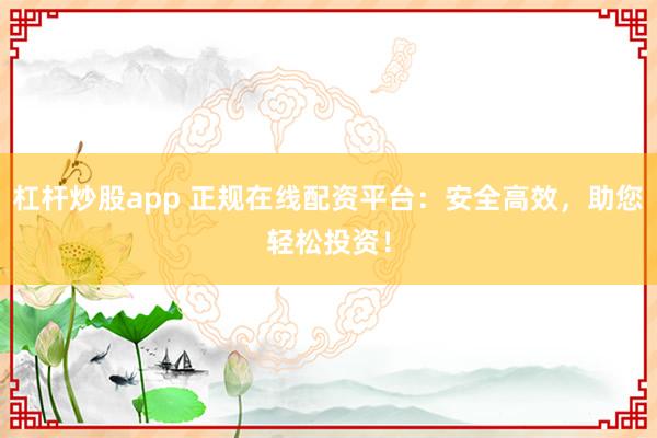 杠杆炒股app 正规在线配资平台:安全高效,助您轻松投资!