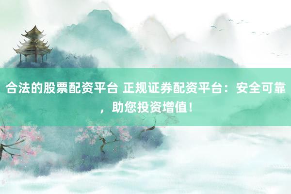 合法的股票配资平台 正规证券配资平台:安全可靠,助您投资增值!