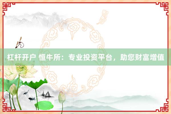 杠杆开户 恒牛所:专业投资平台,助您财富增值