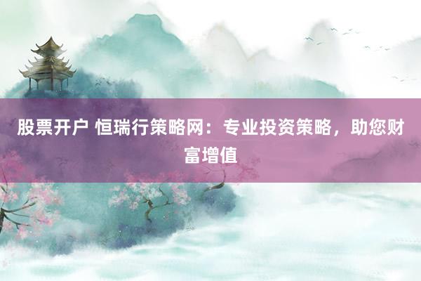 股票开户 恒瑞行策略网:专业投资策略,助您财富增值