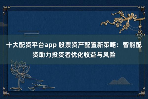 十大配资平台app 股票资产配置新策略：智能配资助力投资者优化收益与风险