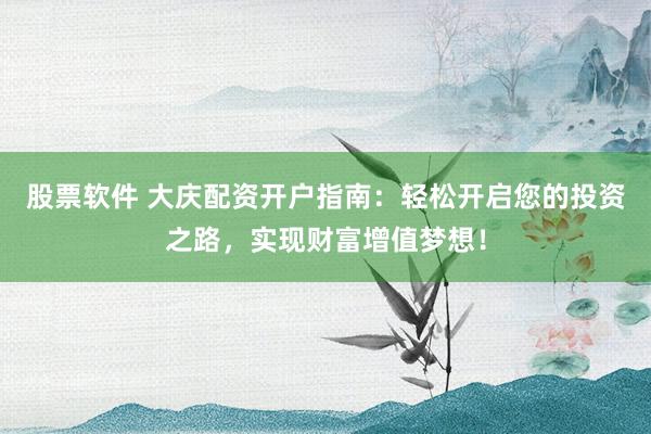 股票软件 大庆配资开户指南:轻松开启您的投资之路,实现财富增值梦想!