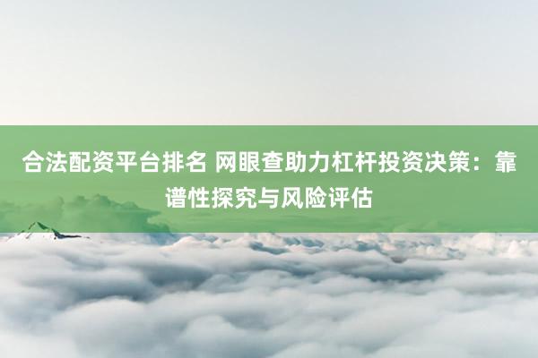 合法配资平台排名 网眼查助力杠杆投资决策:靠谱性探究与风险评估