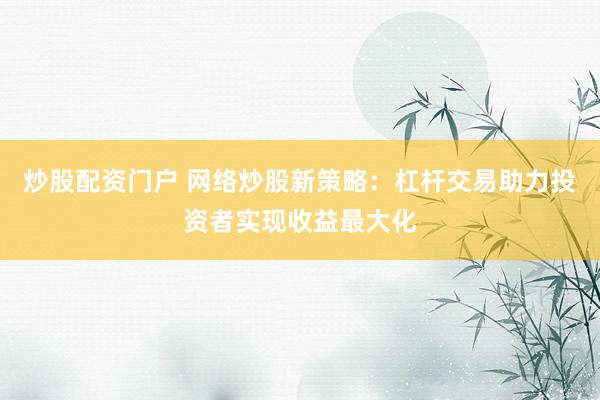 炒股配资门户 网络炒股新策略:杠杆交易助力投资者实现收益最大化