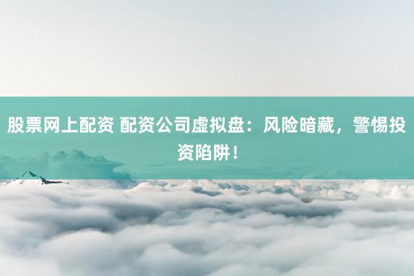 股票网上配资 配资公司虚拟盘:风险暗藏,警惕投资陷阱!