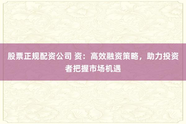 股票正规配资公司 资:高效融资策略,助力投资者把握市场机遇