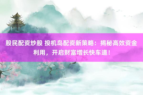 股民配资炒股 投机岛配资新策略:揭秘高效资金利用,开启财富增长快车道!