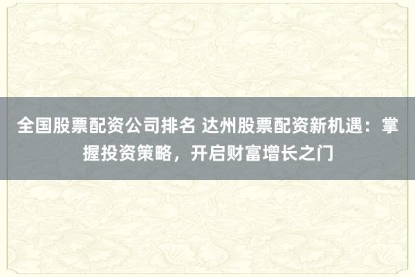 全国股票配资公司排名 达州股票配资新机遇:掌握投资策略,开启财富增长之门
