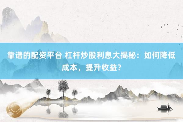 靠谱的配资平台 杠杆炒股利息大揭秘:如何降低成本,提升收益?