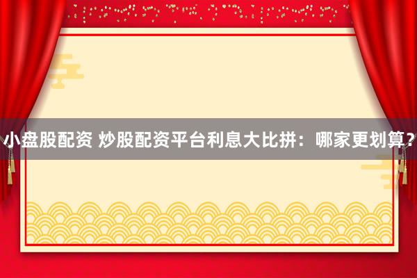 小盘股配资 炒股配资平台利息大比拼:哪家更划算?