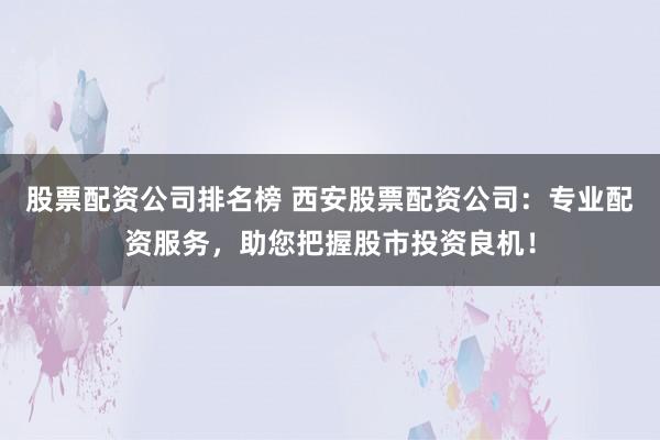股票配资公司排名榜 西安股票配资公司:专业配资服务,助您把握股市投资良机!