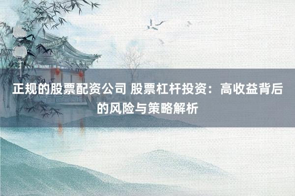 正规的股票配资公司 股票杠杆投资:高收益背后的风险与策略解析