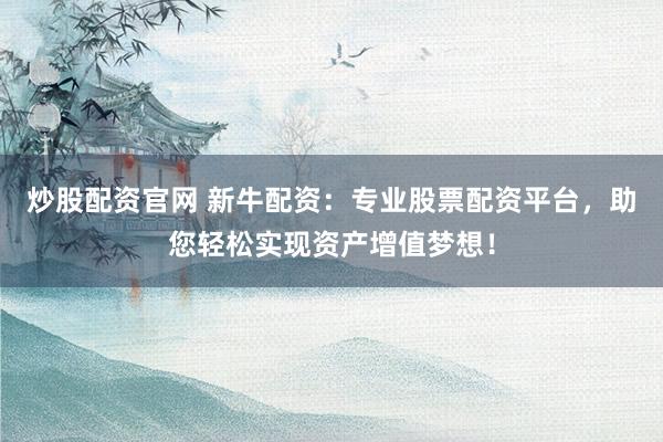 炒股配资官网 新牛配资：专业股票配资平台，助您轻松实现资产增值梦想！