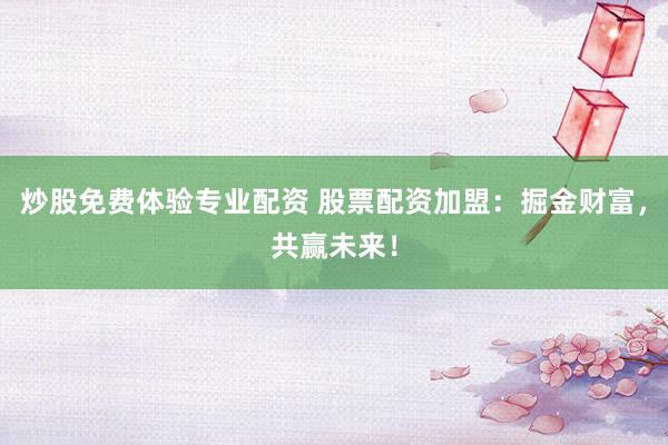 炒股免费体验专业配资 股票配资加盟：掘金财富，共赢未来！