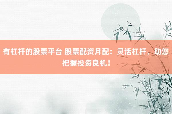 有杠杆的股票平台 股票配资月配：灵活杠杆，助您把握投资良机！