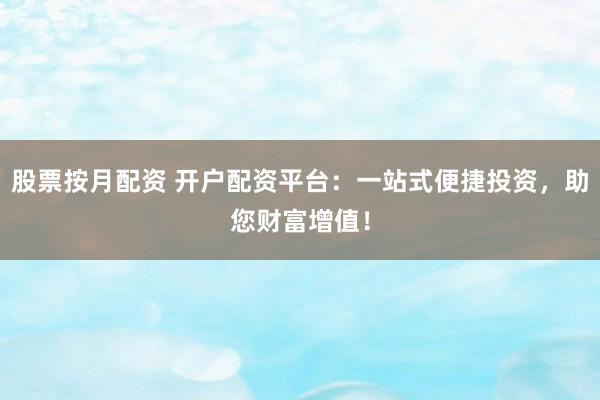 股票按月配资 开户配资平台：一站式便捷投资，助您财富增值！