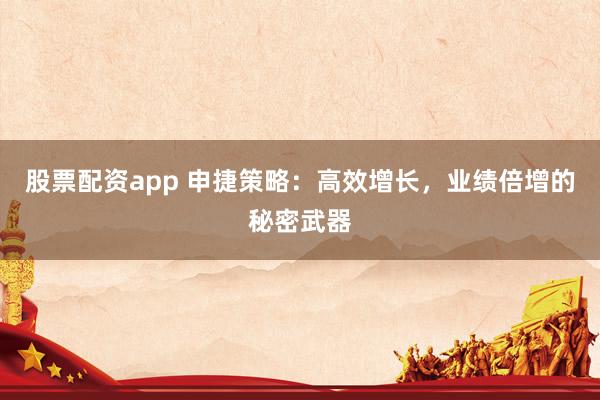 股票配资app 申捷策略：高效增长，业绩倍增的秘密武器