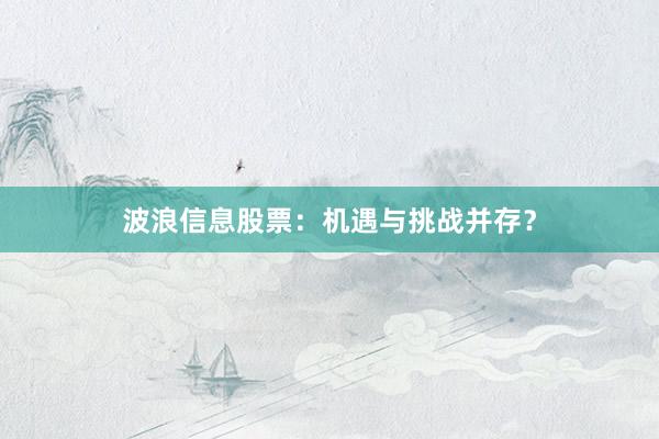 波浪信息股票:机遇与挑战并存?