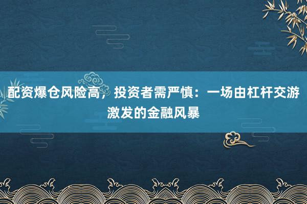 配资爆仓风险高，投资者需严慎：一场由杠杆交游激发的金融风暴