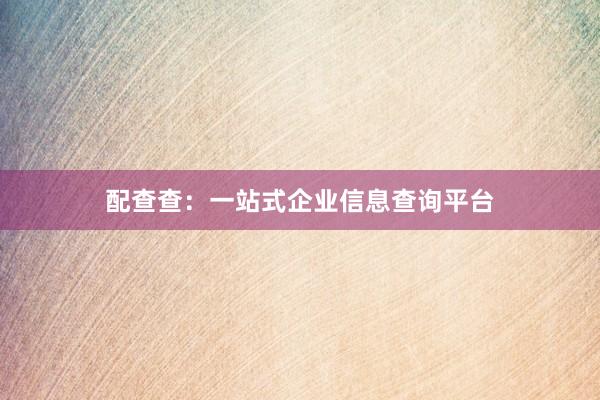 配查查:一站式企业信息查询平台