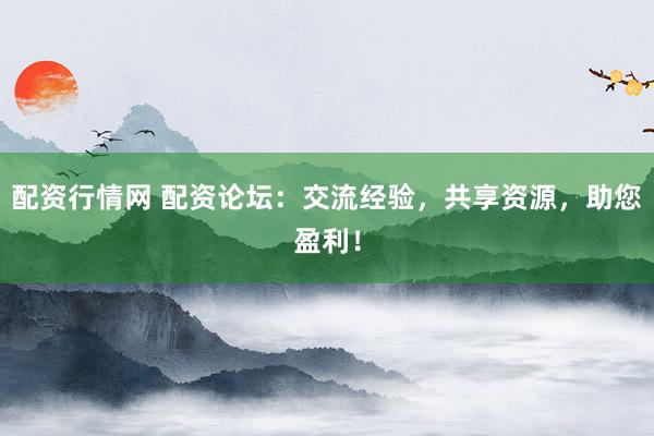 配资行情网 配资论坛：交流经验，共享资源，助您盈利！