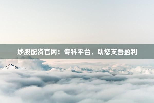 炒股配资官网:专科平台,助您支吾盈利