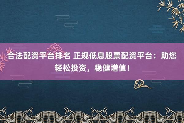 合法配资平台排名 正规低息股票配资平台:助您轻松投资,稳健增值!