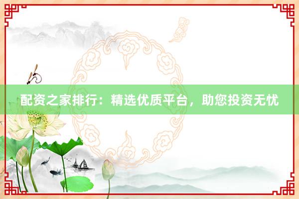 配资之家排行：精选优质平台，助您投资无忧