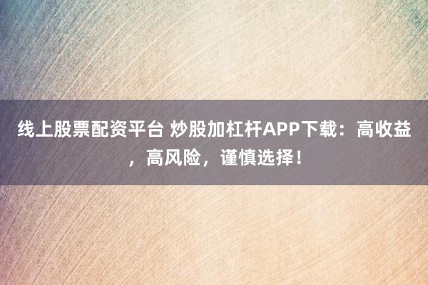 线上股票配资平台 炒股加杠杆APP下载：高收益，高风险，谨慎选择！