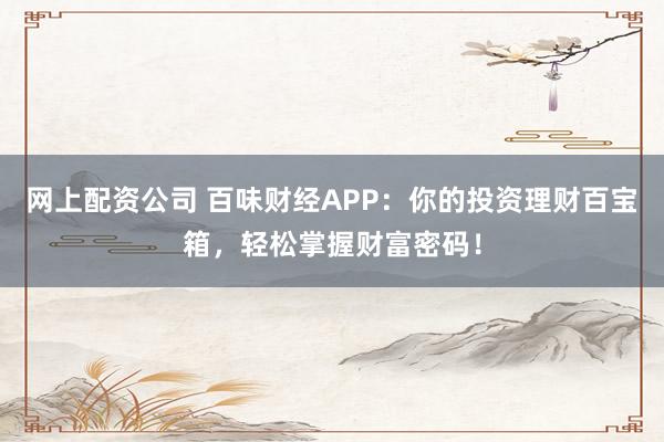 网上配资公司 百味财经APP：你的投资理财百宝箱，轻松掌握财富密码！