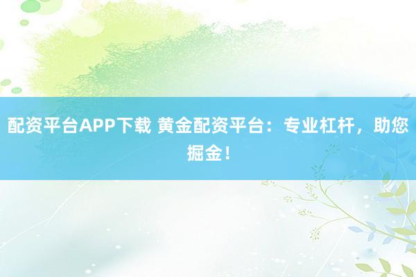 配资平台APP下载 黄金配资平台：专业杠杆，助您掘金！