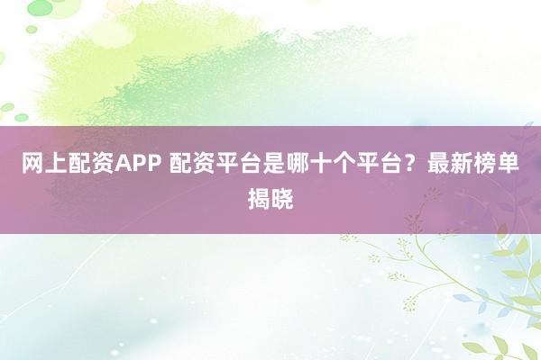 网上配资APP 配资平台是哪十个平台？最新榜单揭晓