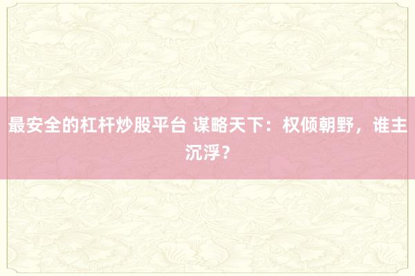 最安全的杠杆炒股平台 谋略天下：权倾朝野，谁主沉浮？