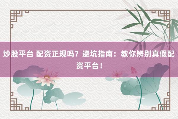 炒股平台 配资正规吗？避坑指南：教你辨别真假配资平台！