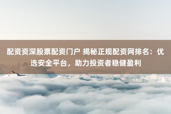 配资资深股票配资门户 揭秘正规配资网排名:优选安全平台,助力投资者稳健盈利